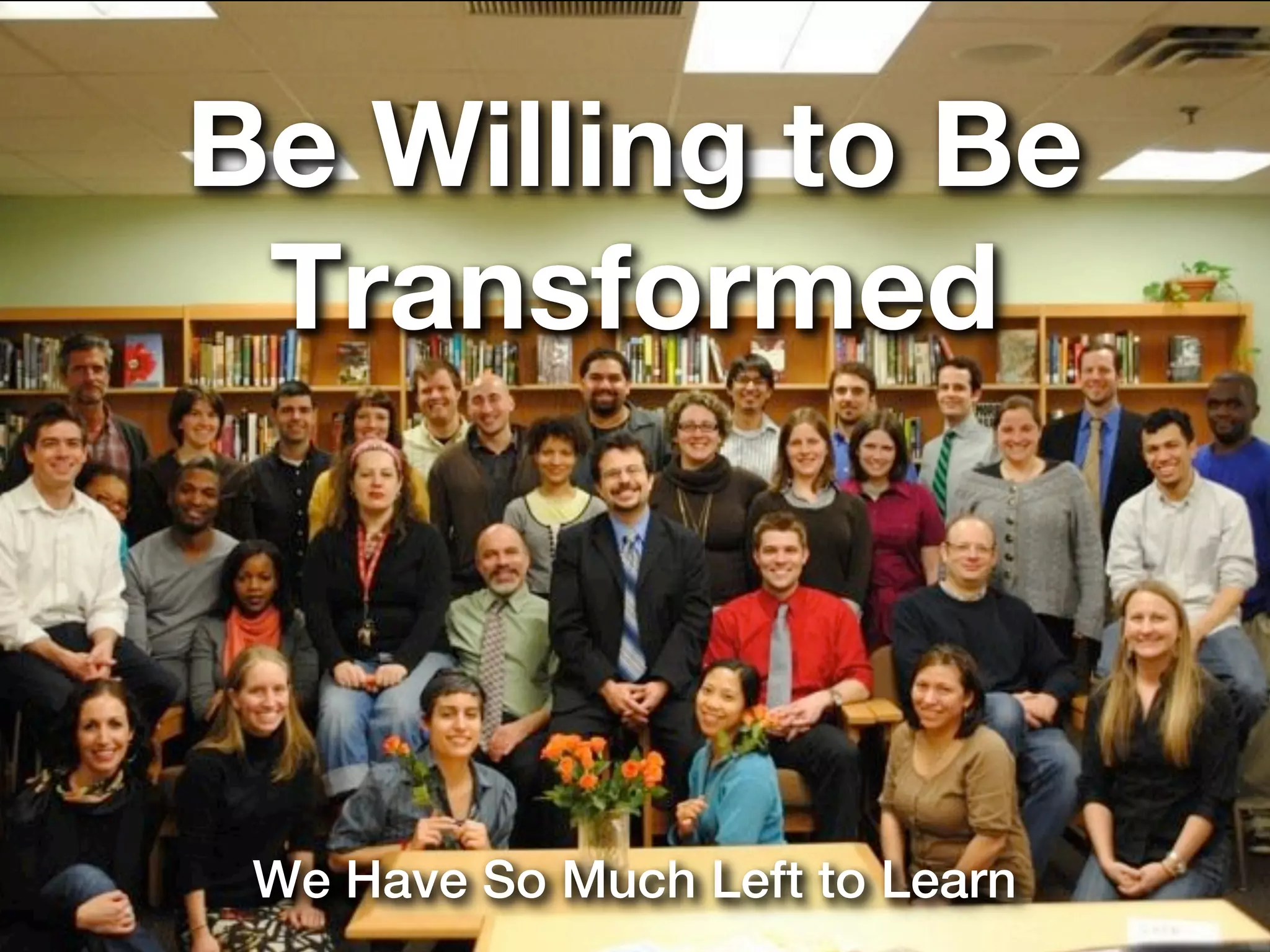 Be Willing to Be
 Transformed



 We Have So Much Left to Learn
 