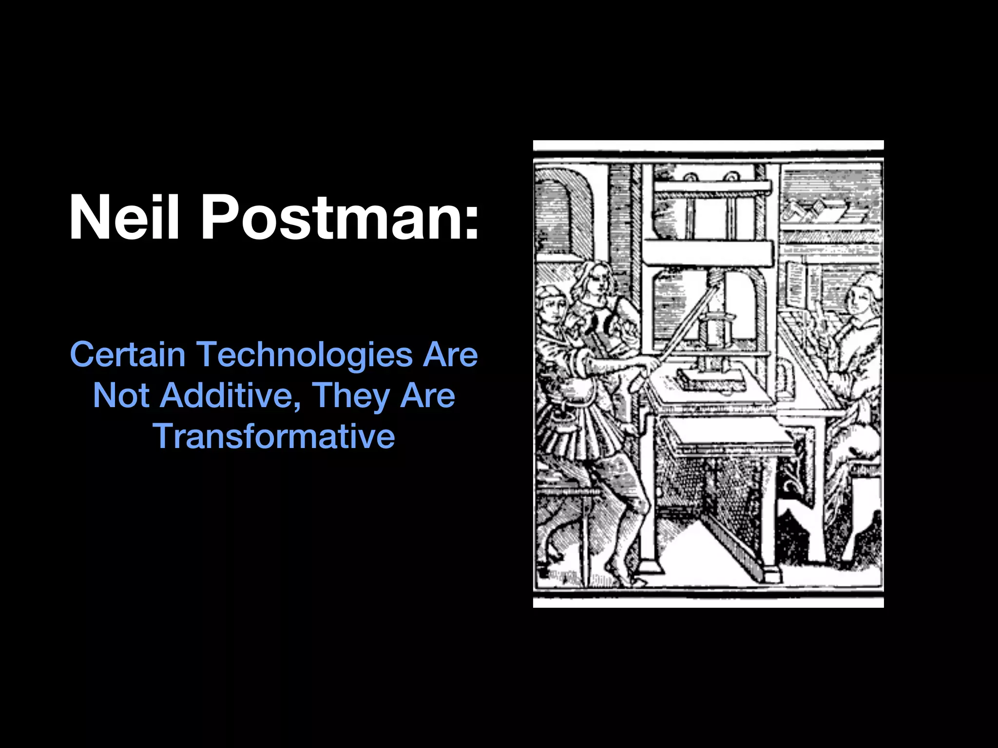 Neil Postman:

Certain Technologies Are
 Not Additive, They Are
     Transformative
 