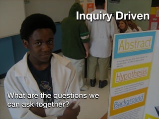 Inquiry Driven




What are the questions we
can ask together?
 