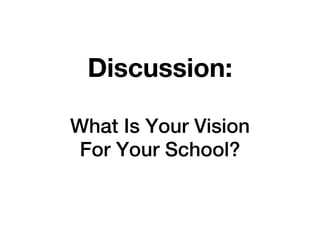 Discussion:

What Is Your Vision
 For Your School?
 