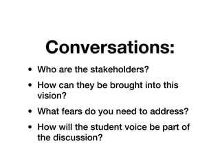 Conversations:
• Who are the stakeholders?
• How can they be brought into this
  vision?
• What fears do you need to address?
• How will the student voice be part of
  the discussion?
 
