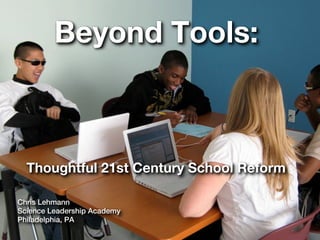 Beyond Tools:



  Thoughtful 21st Century School Reform

Chris Lehmann
Science Leadership Academy
Philadelphia, PA
 