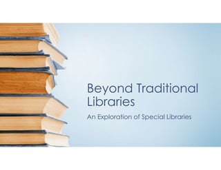Beyond Traditional
Libraries
An Exploration of Special Libraries
 