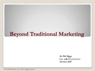 Beyond Traditional Marketing  By Phil Biggs October 2010 © One World Partners, LLC 2010, All Rights Reserved 