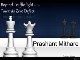 Prashant Mithare
Beyond Traffic light …….
Towards Zero Defect
Prashant Mithare
 