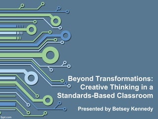 Beyond Transformations:
Creative Thinking in a
Standards-Based Classroom
Presented by Betsey Kennedy
 