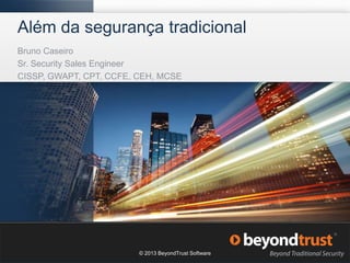 1
1
Além da segurança tradicional
Bruno Caseiro
Sr. Security Sales Engineer
CISSP, GWAPT, CPT, CCFE, CEH, MCSE
© 2013 BeyondTrust Software
 