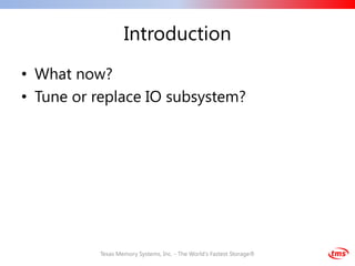Introduction
• What now?
• Tune or replace IO subsystem?




          Texas Memory Systems, Inc. - The World's Fastest Storage®
 