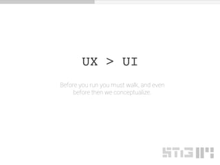 UX > UI
Before you run you must walk, and even
before then we conceptualize.
 