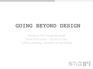 GOING BEYOND DESIGN
Inventions that changed the world
Some of the greats – da Vinci & Jobs
FullStack (Strategy, Operations & Technology)
 