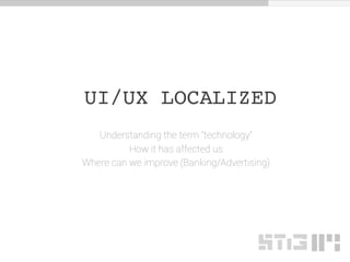 UI/UX LOCALIZED
Understanding the term “technology”
How it has affected us
Where can we improve (Banking/Advertising)
 