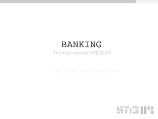 BANKING
The much awaited MPESA API
(Policy, process, design & development)
 