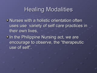 Healing Modalities Nurses with a holistic orientation often uses use  variety of self care practices in  their own lives. In the Philippine Nursing act, we are encourage to observe, the “therapeutic use of self”. 