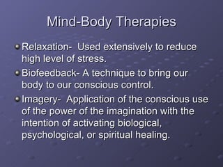 Mind-Body Therapies Relaxation-  Used extensively to reduce high level of stress. Biofeedback- A technique to bring our body to our conscious control. Imagery-  Application of the conscious use of the power of the imagination with the intention of activating biological, psychological, or spiritual healing. 