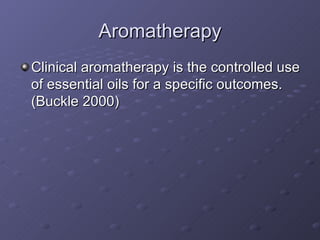 Aromatherapy Clinical aromatherapy is the controlled use of essential oils for a specific outcomes. (Buckle 2000) 