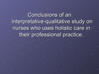 Conclusions of an  interpretative-qualitative study on nurses who uses holistic care in their professional practice. 