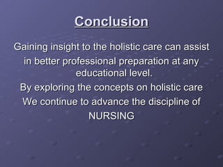 Conclusion Gaining insight to the holistic care can assist in better professional preparation at any educational level.  By exploring the concepts on holistic care We continue to advance the discipline of NURSING 