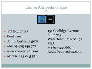  ConvertU2 Technologies  PO Box 2308 Kent Town South Australia 5071 +61(0) 405 149 777 www.convertu2.com ABN 16 123 065 556 151 Coolidge Avenue Suite 713 Watertown, MA 02472 USA + 1 617 335-6679 jtodd@convertu2.com 