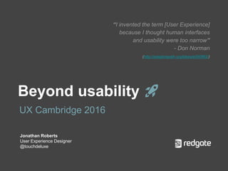 Beyond usability 🚀
UX Cambridge 2016
Jonathan Roberts
User Experience Designer
@touchdeluxe
“I invented the term [User Experience]
because I thought human interfaces
and usability were too narrow”
- Don Norman
(http://adaptivepath.org/ideas/e000862/)
 