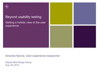 +
Beyond usability testing
Getting a holistic view of the user
experience

Amanda Nance, User experience researcher
Atlanta Web Design Group
Aug. 29, 2013

 
