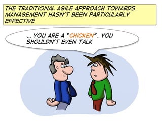 The traditional agile approach towards
management Hasn’t been particularly
effective
… You are a “chicken”. You
shouldn’t even talk

 