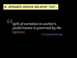W. Edwards deming believed that…

“

95% of variation in worker’s
performance is governed by the
systems

---W. Edwards Deming

 