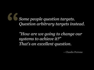 “

Some people question targets.
Question arbitrary targets instead.
"How are we going to change our
systems to achieve it?”
That’s an excellent question.
-- Claudio Perrone

 