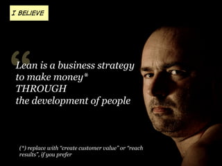 I believe

“

Lean is a business strategy
to make money*
THROUGH
the development of people

(*) replace with “create customer value” or “reach
results”, if you prefer

 