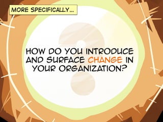 More specifically…

How do you introduce
and surface change in
your organization?

 