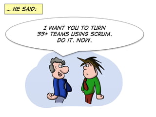 … he said:

I want you to turn
33+ teams using scrum.
Do it. Now.

 