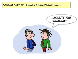 Scrum may be a great solution, but…

…What’s the
problem?

 