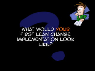 What would your
first lean change
implementation look
like?

 