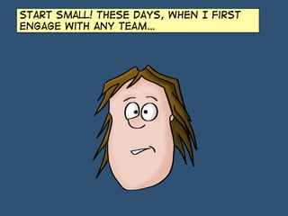 Start small! These days, When I first
engage with any team…

 