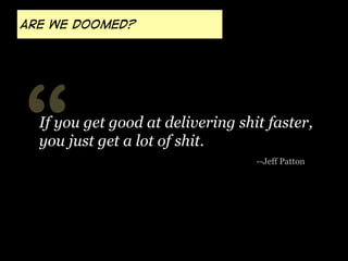 Are we doomed?

“

If you get good at delivering shit faster,
you just get a lot of shit.
--Jeff Patton

 