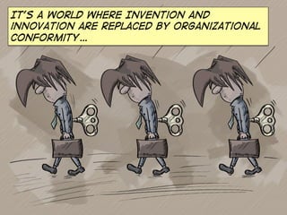 It’s a world where Invention and
innovation are replaced by organizational
conformity…

 