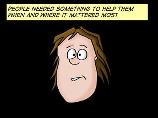 people needed something to help them
when and where it mattered most

 