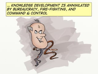 … Knowledge development IS annihilated
by bureaucracy, fire-fighting, and
command & control

 