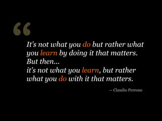 “

It’s not what you do but rather what
you learn by doing it that matters.

-- Claudio Perrone

 