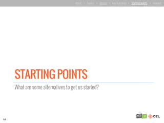 STARTING POINTS
What are some alternatives to get us started?
46
about | basics | deeper | key learnings | starting points | forward
 