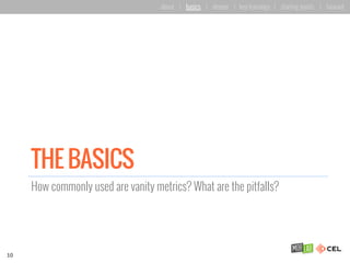THE BASICS
How commonly used are vanity metrics? What are the pitfalls?
10
about | basics | deeper | key learnings | start...