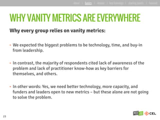 WHY VANITY METRICS ARE EVERYWHERE
Why every group relies on vanity metrics:
•  We expected the biggest problems to be tech...