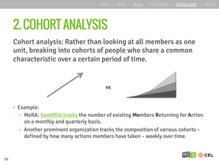 Cohort analysis: Rather than looking at all members as one
unit, breaking into cohorts of people who share a common
charac...