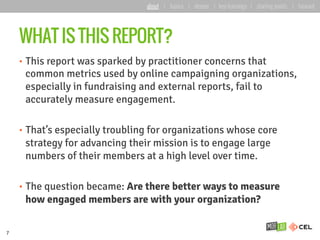 WHAT IS THIS REPORT?
•  This report was sparked by practitioner concerns that
common metrics used by online campaigning or...