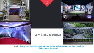 JSW STEEL & ENERGY
Brief : Every Year we Organized Annual Share Holders Meet @ Y.B. Chauhan
Auditorium Mumbai .
11
SLIDE
 