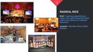 Brief : Cooking competition in
major cities with the grand finale
which was telecast on national
television.
Location : Mumbai, Pune, Delhi,
Kolkata
18
SLIDE
RADIKAL RICE
 