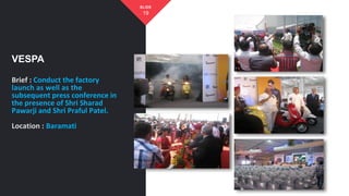 Brief : Conduct the factory
launch as well as the
subsequent press conference in
the presence of Shri Sharad
Pawarji and Shri Praful Patel.
Location : Baramati
VESPA
19
SLIDE
 