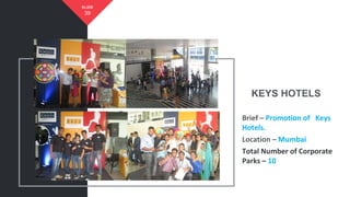 KEYS HOTELS
39
SLIDE
Brief – Promotion of Keys
Hotels.
Location – Mumbai
Total Number of Corporate
Parks – 10
 