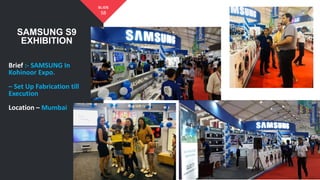 SAMSUNG S9
EXHIBITION
58
SLIDE
Brief :- SAMSUNG In
Kohinoor Expo.
– Set Up Fabrication till
Execution
Location – Mumbai
 