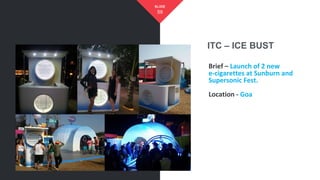 ITC – ICE BUST
59
SLIDE
Brief – Launch of 2 new
e-cigarettes at Sunburn and
Supersonic Fest.
Location - Goa
 