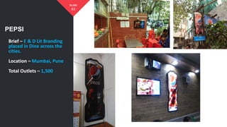 PEPSI
63
SLIDE
Brief – E & D Lit Branding
placed in Dine across the
cities.
Location – Mumbai, Pune
Total Outlets – 1,500
 